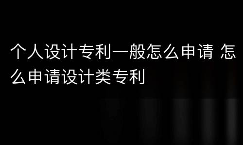 个人设计专利一般怎么申请 怎么申请设计类专利