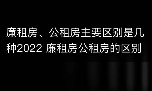廉租房、公租房主要区别是几种2022 廉租房公租房的区别