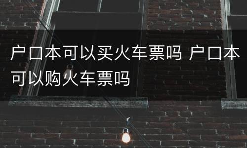 户口本可以买火车票吗 户口本可以购火车票吗