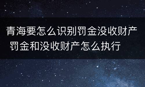 青海要怎么识别罚金没收财产 罚金和没收财产怎么执行