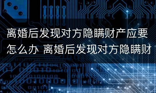 离婚后发现对方隐瞒财产应要怎么办 离婚后发现对方隐瞒财产应要怎么办呢