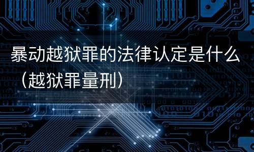 暴动越狱罪的法律认定是什么（越狱罪量刑）