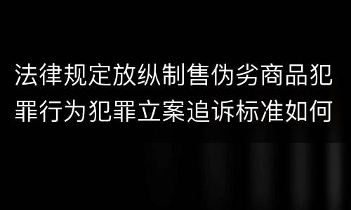 法律规定放纵制售伪劣商品犯罪行为犯罪立案追诉标准如何