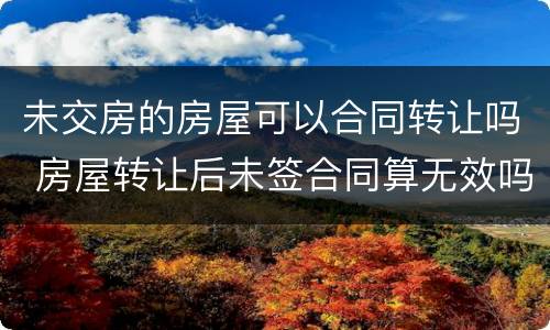 未交房的房屋可以合同转让吗 房屋转让后未签合同算无效吗