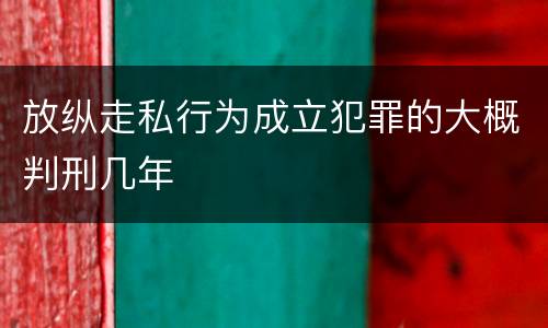 放纵走私行为成立犯罪的大概判刑几年