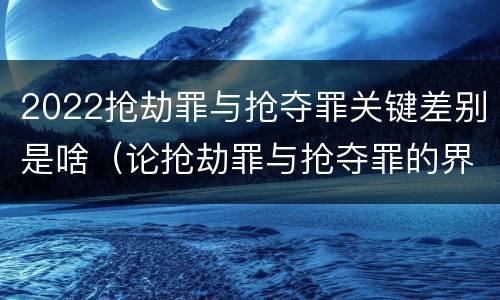 2022抢劫罪与抢夺罪关键差别是啥（论抢劫罪与抢夺罪的界限）