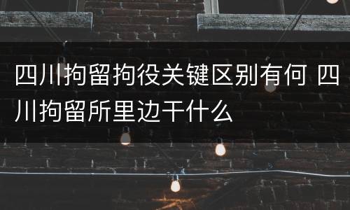 四川拘留拘役关键区别有何 四川拘留所里边干什么
