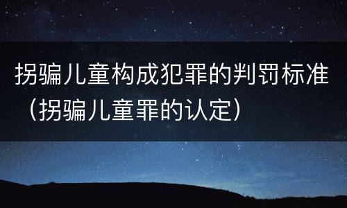 拐骗儿童构成犯罪的判罚标准（拐骗儿童罪的认定）