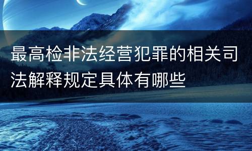 最高检非法经营犯罪的相关司法解释规定具体有哪些
