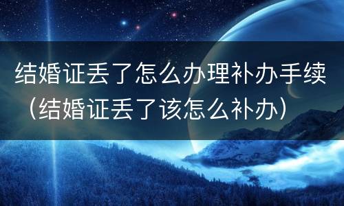 结婚证丢了怎么办理补办手续（结婚证丢了该怎么补办）