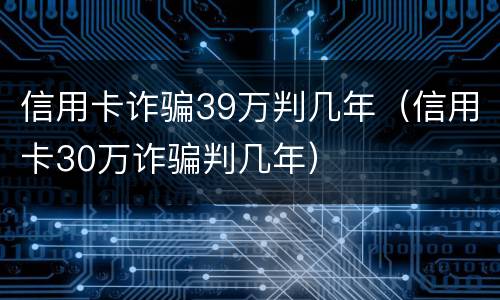 信用卡诈骗39万判几年（信用卡30万诈骗判几年）