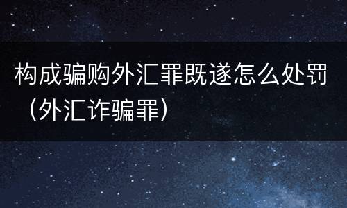 构成骗购外汇罪既遂怎么处罚（外汇诈骗罪）