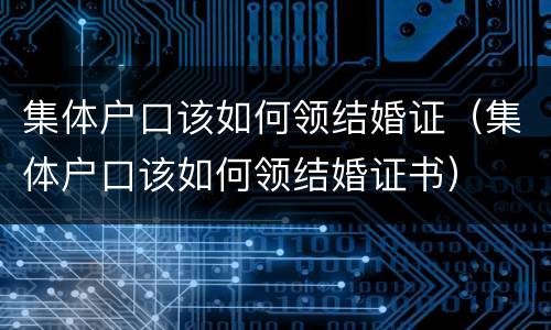 集体户口该如何领结婚证（集体户口该如何领结婚证书）