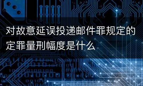 对故意延误投递邮件罪规定的定罪量刑幅度是什么
