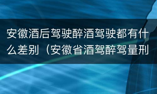 安徽酒后驾驶醉酒驾驶都有什么差别（安徽省酒驾醉驾量刑标准）