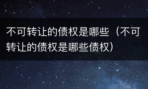 不可转让的债权是哪些（不可转让的债权是哪些债权）
