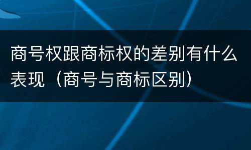 商号权跟商标权的差别有什么表现（商号与商标区别）