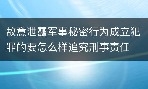 故意泄露军事秘密行为成立犯罪的要怎么样追究刑事责任