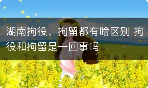 湖南拘役、拘留都有啥区别 拘役和拘留是一回事吗