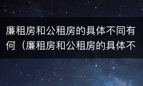 廉租房和公租房的具体不同有何（廉租房和公租房的具体不同有何区别）