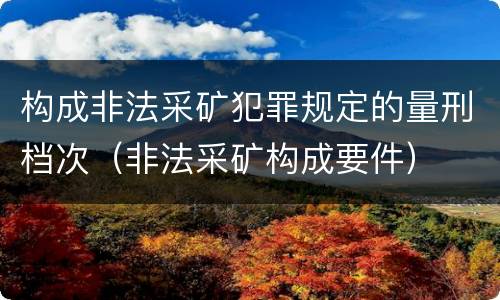 构成非法采矿犯罪规定的量刑档次（非法采矿构成要件）