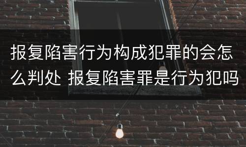 报复陷害行为构成犯罪的会怎么判处 报复陷害罪是行为犯吗