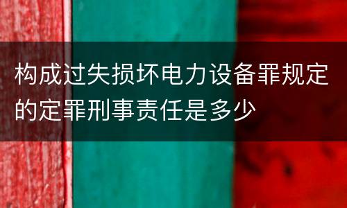 构成过失损坏电力设备罪规定的定罪刑事责任是多少