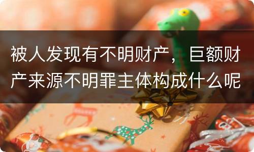 被人发现有不明财产，巨额财产来源不明罪主体构成什么呢