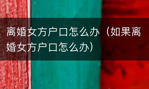 离婚女方户口怎么办（如果离婚女方户口怎么办）