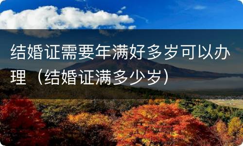 结婚证需要年满好多岁可以办理（结婚证满多少岁）
