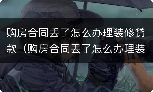 购房合同丢了怎么办理装修贷款（购房合同丢了怎么办理装修贷款业务）