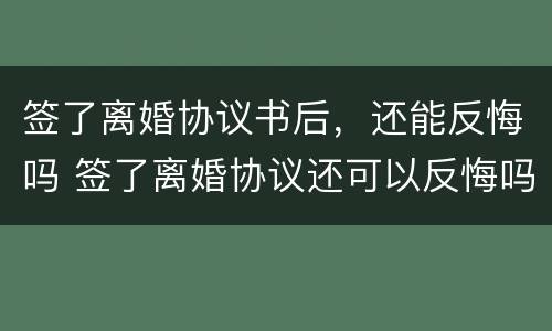 签了离婚协议书后，还能反悔吗 签了离婚协议还可以反悔吗