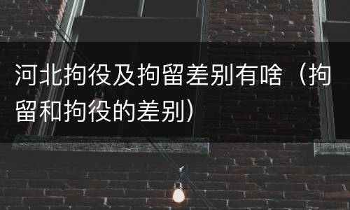 河北拘役及拘留差别有啥（拘留和拘役的差别）