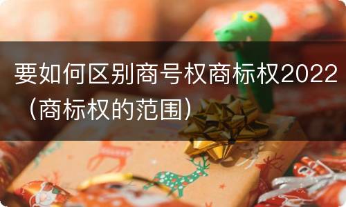 要如何区别商号权商标权2022（商标权的范围）