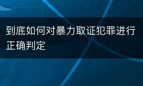 到底如何对暴力取证犯罪进行正确判定