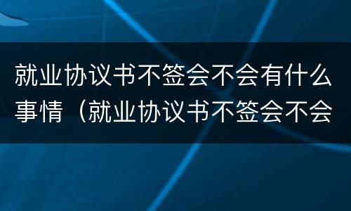 就业协议书不签会不会有什么事情（就业协议书不签会不会有什么事情呢）
