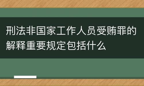 刑法非国家工作人员受贿罪的解释重要规定包括什么