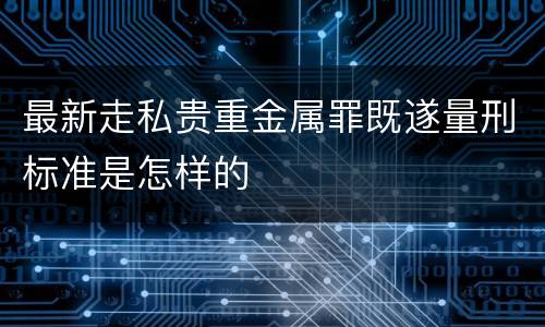 最新走私贵重金属罪既遂量刑标准是怎样的