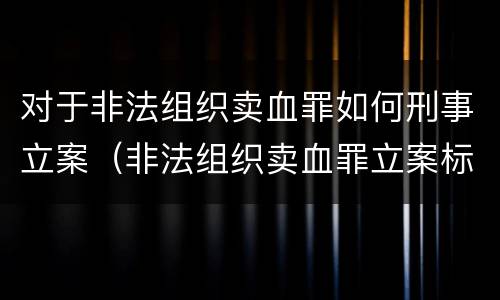 对于非法组织卖血罪如何刑事立案（非法组织卖血罪立案标准）