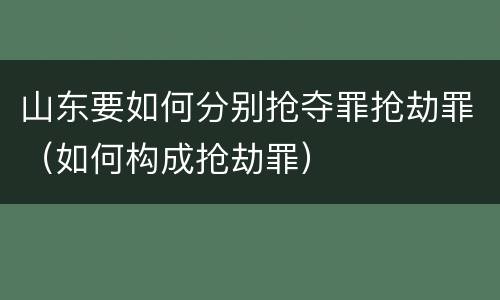 山东要如何分别抢夺罪抢劫罪（如何构成抢劫罪）