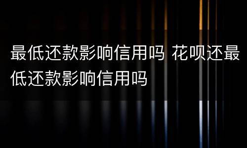 最低还款影响信用吗 花呗还最低还款影响信用吗