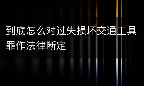 到底怎么对过失损坏交通工具罪作法律断定