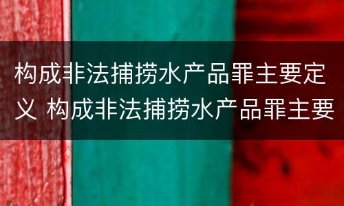 构成非法捕捞水产品罪主要定义 构成非法捕捞水产品罪主要定义为