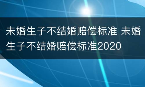 未婚生子不结婚赔偿标准 未婚生子不结婚赔偿标准2020