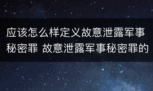 应该怎么样定义故意泄露军事秘密罪 故意泄露军事秘密罪的主体