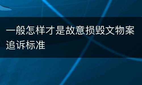 一般怎样才是故意损毁文物案追诉标准