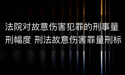 法院对故意伤害犯罪的刑事量刑幅度 刑法故意伤害罪量刑标准