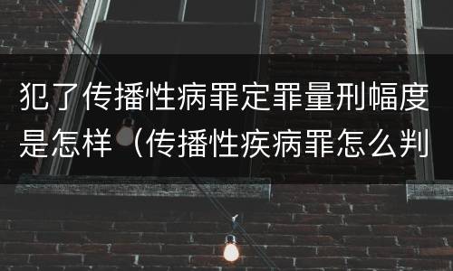 犯了传播性病罪定罪量刑幅度是怎样（传播性疾病罪怎么判）