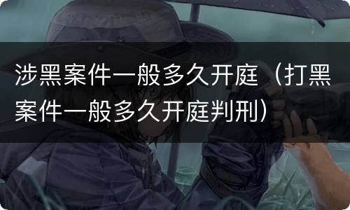涉黑案件一般多久开庭（打黑案件一般多久开庭判刑）