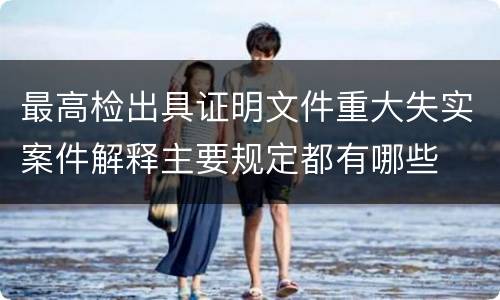 最高检出具证明文件重大失实案件解释主要规定都有哪些